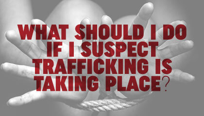 What Should I Do If I Suspect Trafficking is Taking Place?